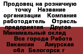 Продовец на розничную точку › Название организации ­ Компания-работодатель › Отрасль предприятия ­ Другое › Минимальный оклад ­ 8 000 - Все города Работа » Вакансии   . Амурская обл.,Белогорск г.